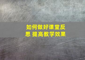 如何做好课堂反思 提高教学效果